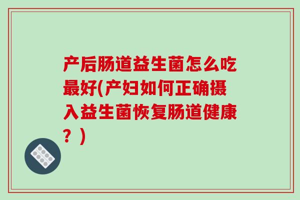 产后肠道益生菌怎么吃好(产妇如何正确摄入益生菌恢复肠道健康?) 产后肠道益生菌怎么吃好(产妇如何正确摄入益生菌恢复肠道健康?)