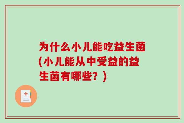 为什么小儿能吃益生菌(小儿能从中受益的益生菌有哪些？)