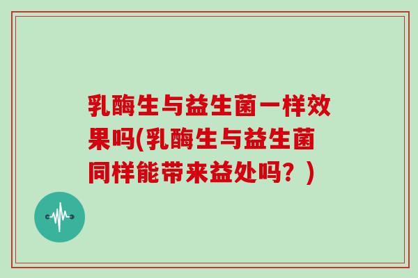 乳酶生与益生菌一样效果吗(乳酶生与益生菌同样能带来益处吗？)