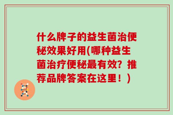 什么牌子的益生菌治便秘效果好用(哪种益生菌治疗便秘最有效？推荐品牌答案在这里！)