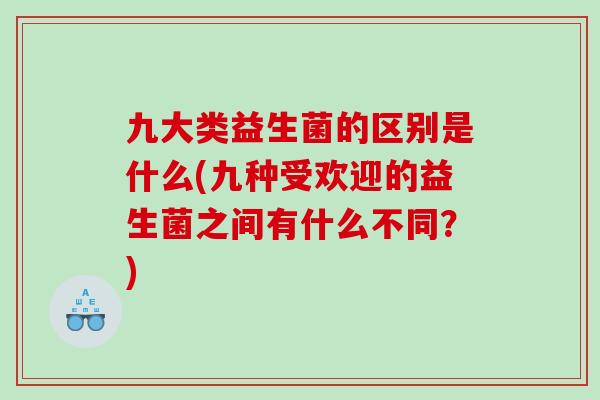 九大类益生菌的区别是什么(九种受欢迎的益生菌之间有什么不同？)