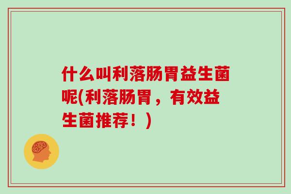 什么叫利落肠胃益生菌呢(利落肠胃，有效益生菌推荐！)