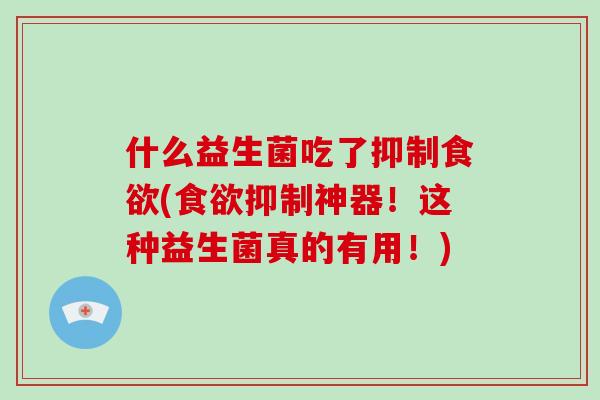 什么益生菌吃了抑制(抑制神器！这种益生菌真的有用！)