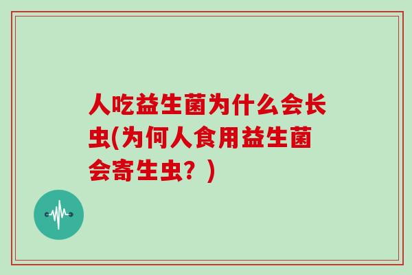 人吃益生菌为什么会长虫(为何人食用益生菌会寄生虫？)
