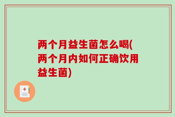 两个月益生菌怎么喝(两个月内如何正确饮用益生菌)
