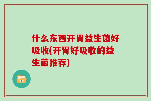 什么东西开胃益生菌好吸收(开胃好吸收的益生菌推荐)