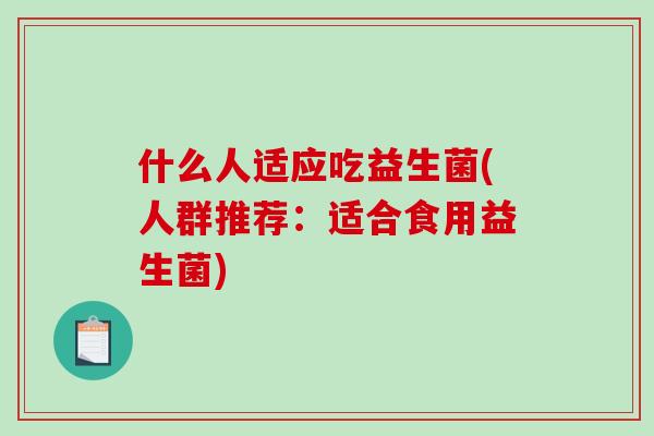 什么人适应吃益生菌(人群推荐:适合食用益生菌) 什么人适应吃益生菌(人群推荐:适合食用益生菌)