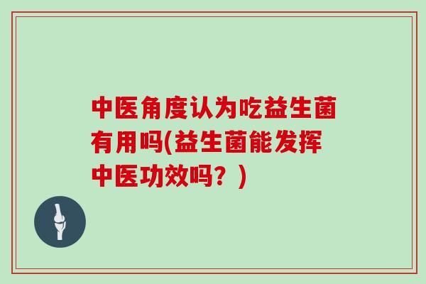 中医角度认为吃益生菌有用吗(益生菌能发挥中医功效吗？)