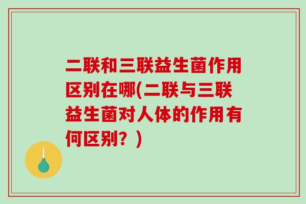 二联和三联益生菌作用区别在哪(二联与三联益生菌对人体的作用有何区别？)