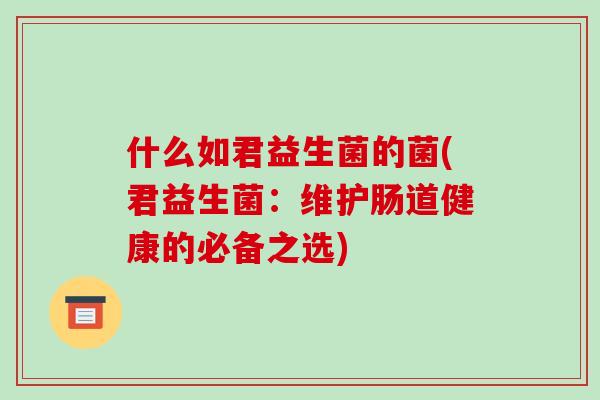 什么如君益生菌的菌(君益生菌：维护肠道健康的必备之选)