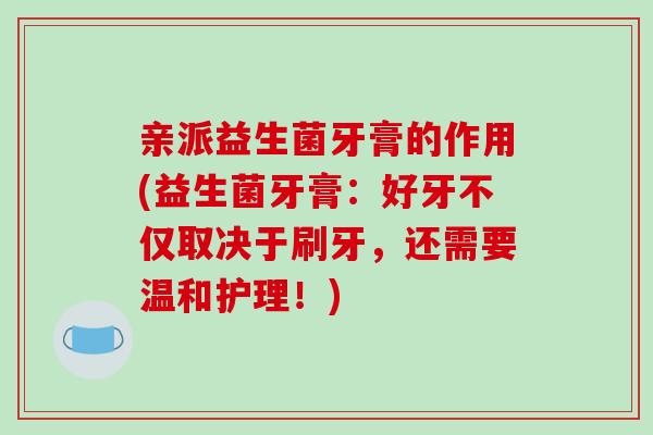 亲派益生菌牙膏的作用(益生菌牙膏：好牙不仅取决于刷牙，还需要温和护理！)