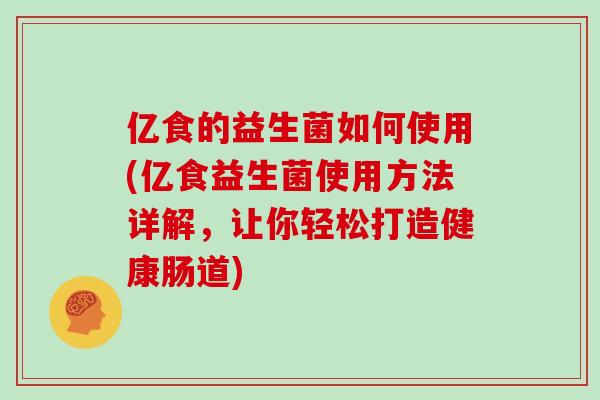 亿食的益生菌如何使用(亿食益生菌使用方法详解，让你轻松打造健康肠道)