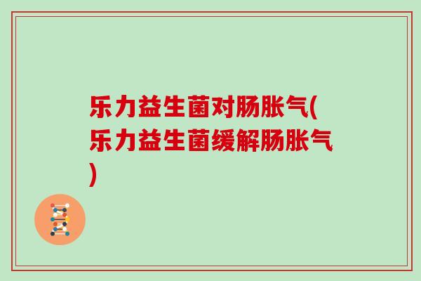 乐力益生菌对肠(乐力益生菌缓解肠)