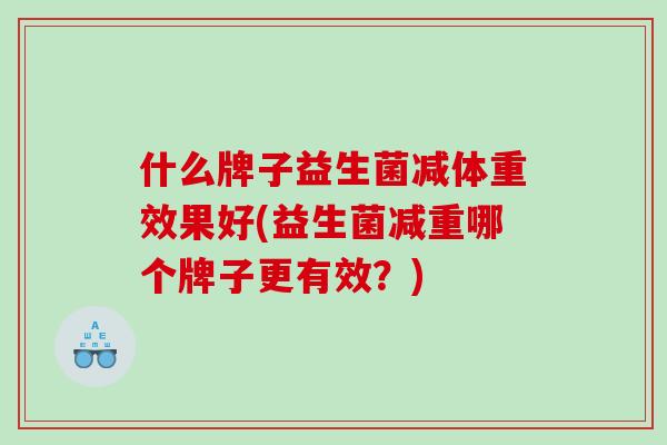 什么牌子益生菌减体重效果好(益生菌减重哪个牌子更有效？)