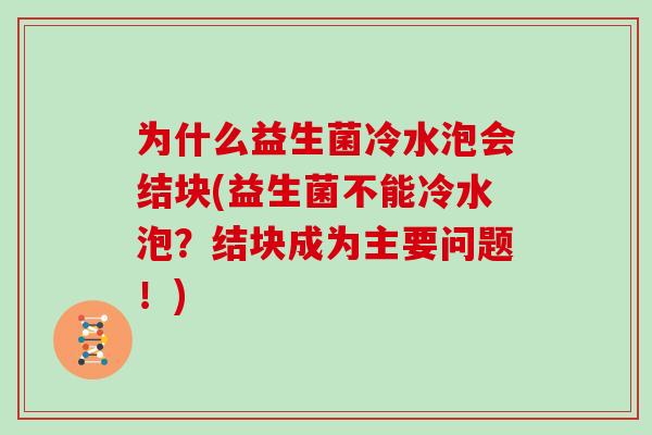 为什么益生菌冷水泡会结块(益生菌不能冷水泡？结块成为主要问题！)