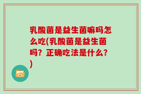 乳酸菌是益生菌嘛吗怎么吃(乳酸菌是益生菌吗？正确吃法是什么？)