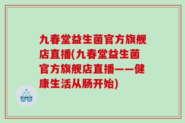 九春堂益生菌官方旗舰店直播(九春堂益生菌官方旗舰店直播——健康生活从肠开始)