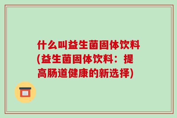 什么叫益生菌固体饮料(益生菌固体饮料：提高肠道健康的新选择)