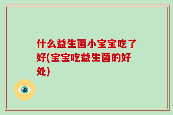 什么益生菌小宝宝吃了好(宝宝吃益生菌的好处)