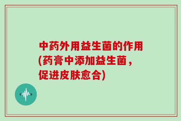 中药外用益生菌的作用(药膏中添加益生菌，促进皮肤愈合)