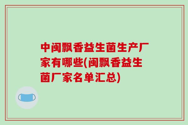 中闽飘香益生菌生产厂家有哪些(闽飘香益生菌厂家名单汇总)