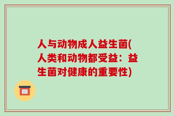 人与动物成人益生菌(人类和动物都受益：益生菌对健康的重要性)