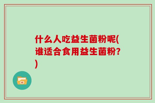 什么人吃益生菌粉呢(谁适合食用益生菌粉？)