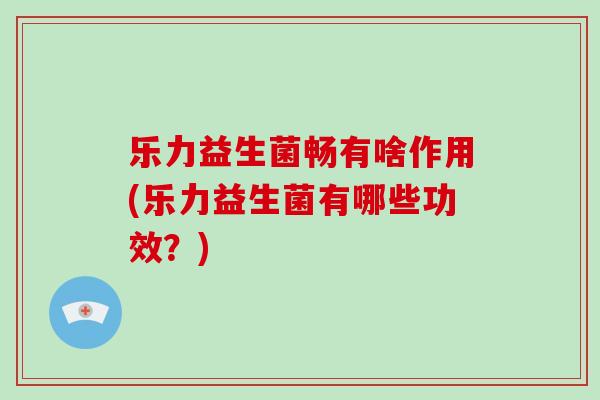 乐力益生菌畅有啥作用(乐力益生菌有哪些功效？)