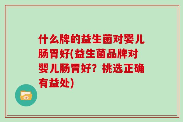 什么牌的益生菌对婴儿肠胃好(益生菌品牌对婴儿肠胃好？挑选正确有益处)