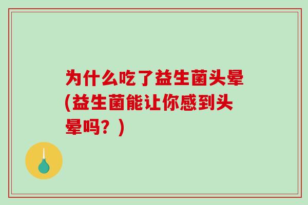 为什么吃了益生菌头晕(益生菌能让你感到头晕吗?) 为什么吃了益生菌头晕(益生菌能让你感到头晕吗?)