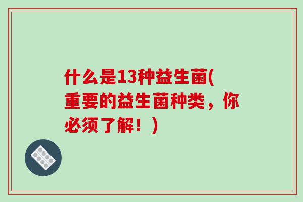 什么是13种益生菌(重要的益生菌种类，你必须了解！)