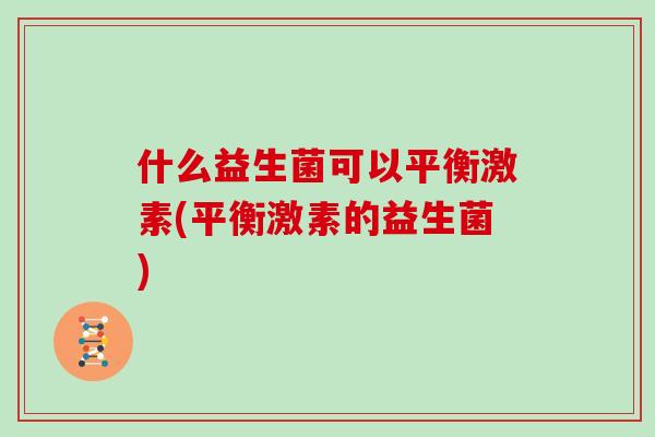 什么益生菌可以平衡激素(平衡激素的益生菌)