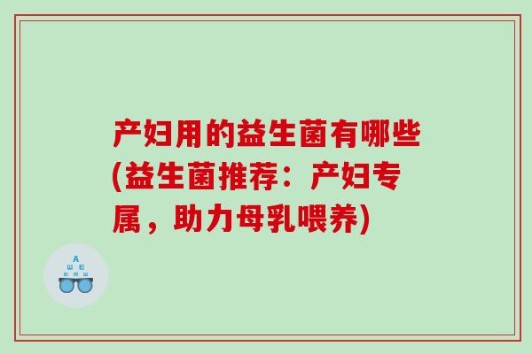 产妇用的益生菌有哪些(益生菌推荐：产妇专属，助力母乳喂养)