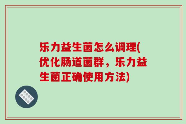 乐力益生菌怎么调理(优化肠道菌群，乐力益生菌正确使用方法)