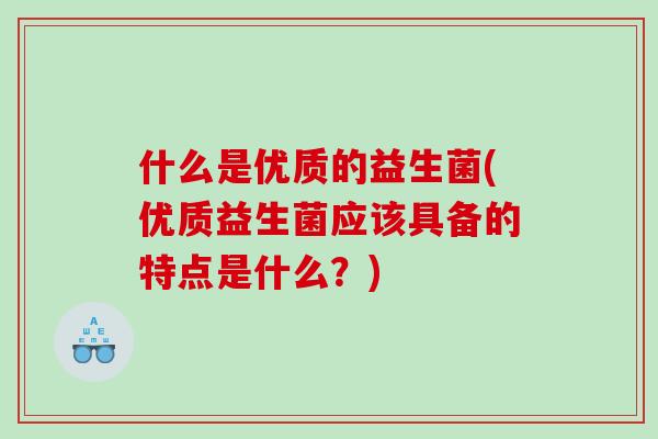 什么是优质的益生菌(优质益生菌应该具备的特点是什么?) 什么是优质的益生菌(优质益生菌应该具备的特点是什么?)