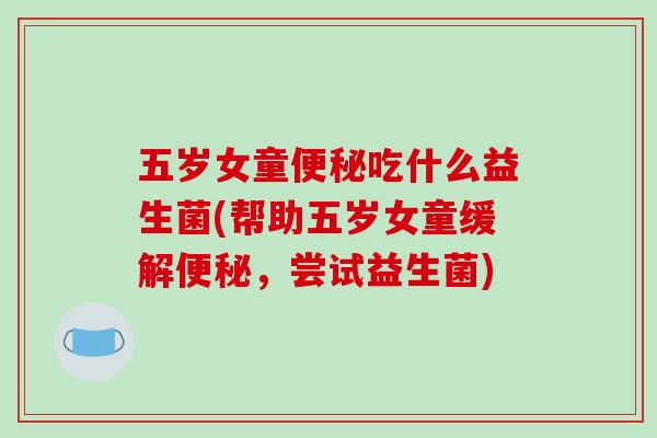 五岁女童便秘吃什么益生菌(帮助五岁女童缓解便秘，尝试益生菌)