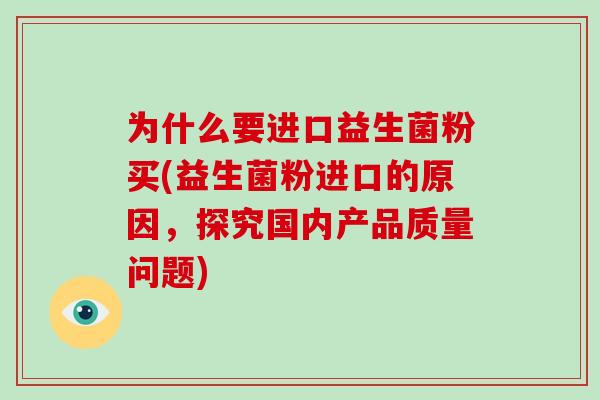 为什么要进口益生菌粉买(益生菌粉进口的原因，探究国内产品质量问题)