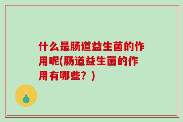 什么是肠道益生菌的作用呢(肠道益生菌的作用有哪些？)