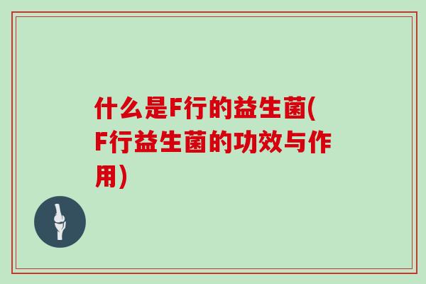 什么是F行的益生菌(F行益生菌的功效与作用)