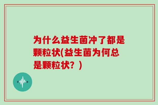 为什么益生菌冲了都是颗粒状(益生菌为何总是颗粒状？)