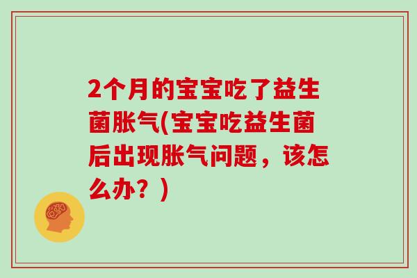 2个月的宝宝吃了益生菌胀气(宝宝吃益生菌后出现胀气问题，该怎么办？)
