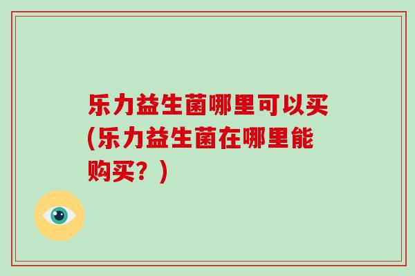 乐力益生菌哪里可以买(乐力益生菌在哪里能购买？)