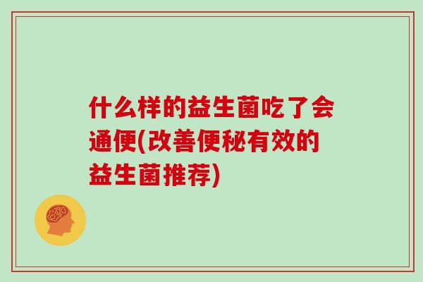 什么样的益生菌吃了会通便(改善有效的益生菌推荐) 什么样的益生菌吃了会通便(改善有效的益生菌推荐)
