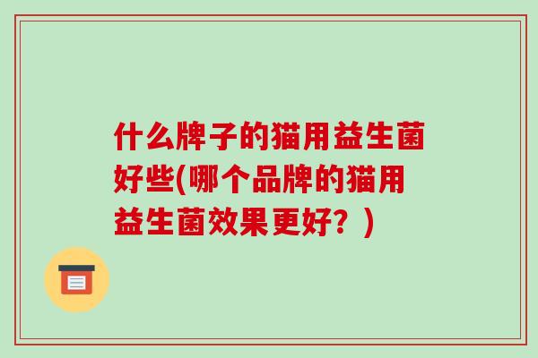 什么牌子的猫用益生菌好些(哪个品牌的猫用益生菌效果更好？)