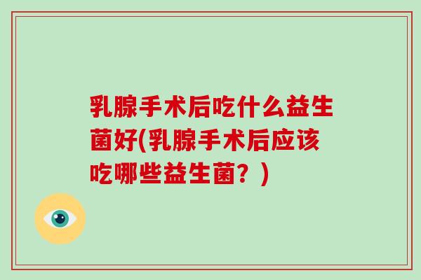 乳腺手术后吃什么益生菌好(乳腺手术后应该吃哪些益生菌？)