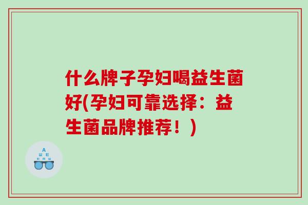 什么牌子孕妇喝益生菌好(孕妇可靠选择：益生菌品牌推荐！)