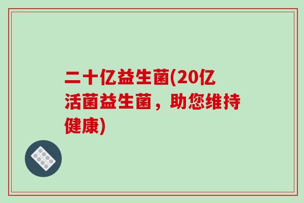 二十亿益生菌(20亿活菌益生菌，助您维持健康)