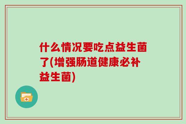 什么情况要吃点益生菌了(增强肠道健康必补益生菌)