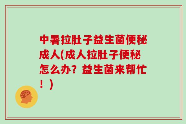 中暑拉肚子益生菌便秘成人(成人拉肚子便秘怎么办？益生菌来帮忙！)