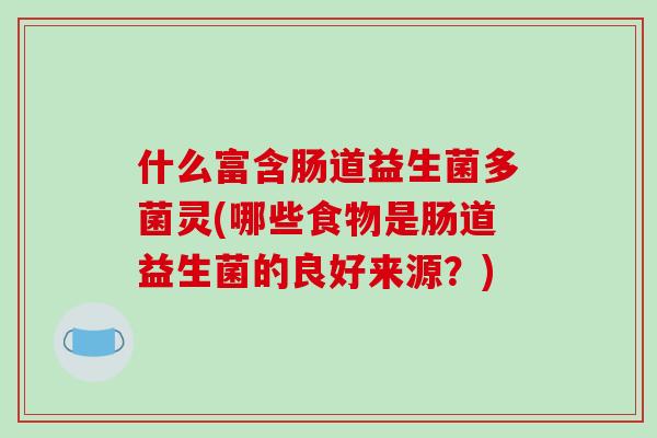 什么富含肠道益生菌多菌灵(哪些食物是肠道益生菌的良好来源？)